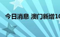 今日消息 澳门新增10例核酸检测阳性病例