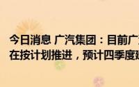 今日消息 广汽集团：目前广汽埃安第二工厂产能建设项目正在按计划推进，预计四季度建成投产