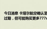 今日消息 卡塔尔航空确认至少25架波音737 Max意向订单过期，但可能购买更多777x飞机