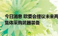 今日消息 欧委会提议未来两年内拨款5亿欧元为欧盟成员国集体采购武器装备