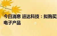 今日消息 运达科技：拟购买运达集团信息化系统相关资产及电子产品