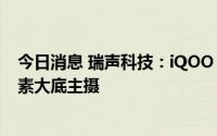 今日消息 瑞声科技：iQOO 10系列搭载诚瑞光学5000万像素大底主摄