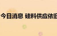 今日消息 硅料供应依旧短缺，最高31万元/吨