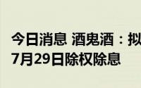 今日消息 酒鬼酒：拟派发现金红利4.22亿元，7月29日除权除息