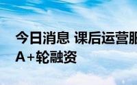 今日消息 课后运营服务商“好多素教”完成A+轮融资