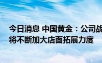 今日消息 中国黄金：公司战略目标是4000家店面，下半年将不断加大店面拓展力度