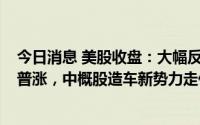 今日消息 美股收盘：大幅反弹，纳指涨逾3%，大型科技股普涨，中概股造车新势力走低