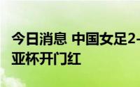 今日消息 中国女足2-0中国台北女足，取得东亚杯开门红