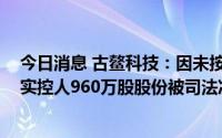 今日消息 古鳌科技：因未按约定支付借款利息，控股股东、实控人960万股股份被司法冻结