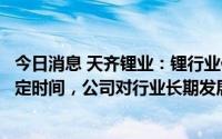 今日消息 天齐锂业：锂行业供需格局要达成真正平衡还需一定时间，公司对行业长期发展有信心