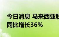 今日消息 马来西亚联合种植第二季度净利润同比增长36%