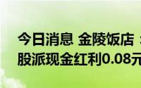 今日消息 金陵饭店：拟于7月27日除权，每股派现金红利0.08元