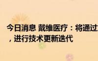 今日消息 戴维医疗：将通过加大研发投入，不断推出新产品，进行技术更新迭代