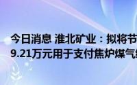 今日消息 淮北矿业：拟将节余募集资金及部分利息共计3999.21万元用于支付焦炉煤气综合利用项目工程尾款
