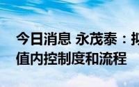 今日消息 永茂泰：拟进一步完善期货套期保值内控制度和流程