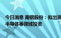 今日消息 南钢股份：拟出资2.7亿元参设创投基金，专注泛半导体等领域投资