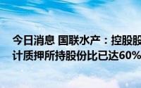 今日消息 国联水产：控股股东新增质押公司2000万股，累计质押所持股份比已达60%