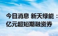 今日消息 新天绿能：拟申请注册发行不超20亿元超短期融资券