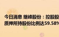 今日消息 继峰股份：控股股东新增质押公司900万股，累计质押所持股份比例达59.58%