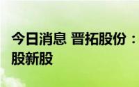 今日消息 晋拓股份：网上网下共弃购19.18万股新股