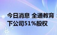今日消息 全通教育：子公司510万元出售旗下公司51%股权