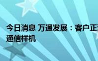 今日消息 万通发展：客户正测试载有子公司芯片产品的卫星通信样机