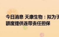 今日消息 天康生物：拟为子公司申请56亿元综合融资授信额度提供连带责任担保