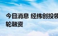 今日消息 经纬创投领投视比特机器人3亿元B轮融资