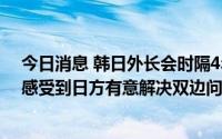 今日消息 韩日外长会时隔4年零7个月举行，韩国外长：能感受到日方有意解决双边问题