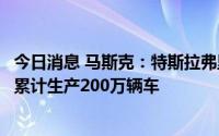 今日消息 马斯克：特斯拉弗里蒙特工厂和内华达超级工厂已累计生产200万辆车