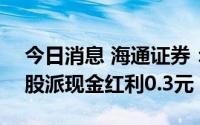 今日消息 海通证券：拟于7月28日除权，每股派现金红利0.3元