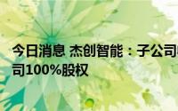 今日消息 杰创智能：子公司收购广东烨信辉建设工程有限公司100%股权