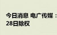 今日消息 电广传媒：拟每10股派0.2元，7月28日除权