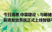 今日消息 中装建设：与邮储银行联合推进的数字人民币劳务薪资发放系统正式上线智链平台