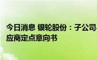 今日消息 银轮股份：子公司与国内某知名新能源车企签署供应商定点意向书