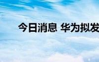 今日消息 华为拟发行40亿元中期票据
