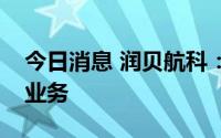 今日消息 润贝航科：目前公司未涉及无人机业务