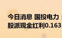 今日消息 国投电力：拟于7月29日除权，每股派现金红利0.1635元