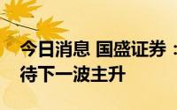 今日消息 国盛证券：指数持续震荡稳固，静待下一波主升