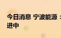 今日消息 宁波能源：子公司储能项目正在推进中