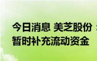 今日消息 美芝股份：使用闲置募资500万元暂时补充流动资金
