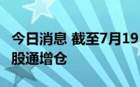 今日消息 截至7月19日，共有706只个股获陆股通增仓