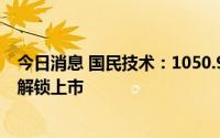 今日消息 国民技术：1050.93万股限制性股票将于7月26日解锁上市