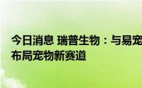 今日消息 瑞普生物：与易宠科技举行战略投资签约发布会，布局宠物新赛道