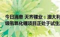 今日消息 天齐锂业：澳大利亚奎纳纳一期年产2.4万吨电池级氢氧化锂项目正处于试生产阶段