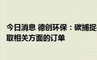 今日消息 德创环保：碳捕捉技术主要因为成本等因素，未获取相关方面的订单