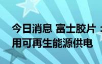 今日消息 富士胶片：苏州基地已完全实现使用可再生能源供电