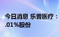 今日消息 乐普医疗：累计耗资3.56亿元回购1.01%股份