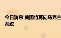 今日消息 美国将再向乌克兰提供4套“海马斯”多管火箭炮系统