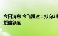 今日消息 今飞凯达：拟向3家银行新增合计不超2.1亿元综合授信额度